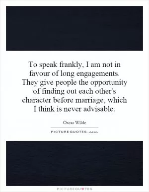 To speak frankly, I am not in favour of long engagements. They give people the opportunity of finding out each other's character before marriage, which I think is never advisable Picture Quote #1