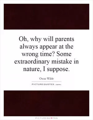 Oh, why will parents always appear at the wrong time? Some extraordinary mistake in nature, I suppose Picture Quote #1