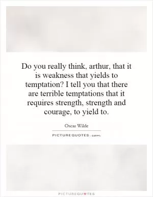 Do you really think, arthur, that it is weakness that yields to temptation? I tell you that there are terrible temptations that it requires strength, strength and courage, to yield to Picture Quote #1