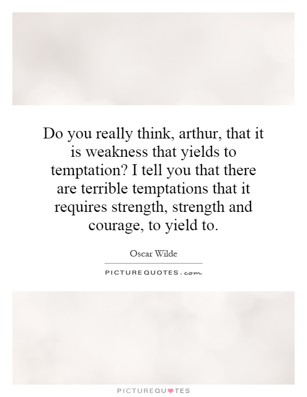 Do you really think, arthur, that it is weakness that yields to temptation? I tell you that there are terrible temptations that it requires strength, strength and courage, to yield to Picture Quote #1
