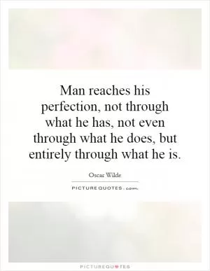 Man reaches his perfection, not through what he has, not even through what he does, but entirely through what he is Picture Quote #1
