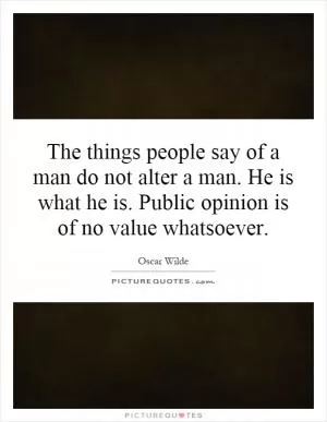 The things people say of a man do not alter a man. He is what he is. Public opinion is of no value whatsoever Picture Quote #1