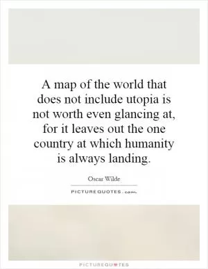 A map of the world that does not include utopia is not worth even glancing at, for it leaves out the one country at which humanity is always landing Picture Quote #1
