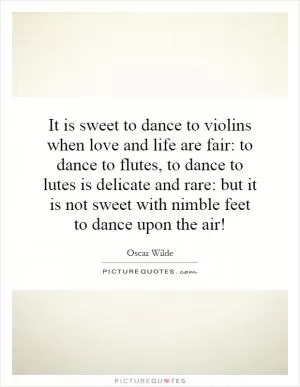 It is sweet to dance to violins when love and life are fair: to dance to flutes, to dance to lutes is delicate and rare: but it is not sweet with nimble feet to dance upon the air! Picture Quote #1