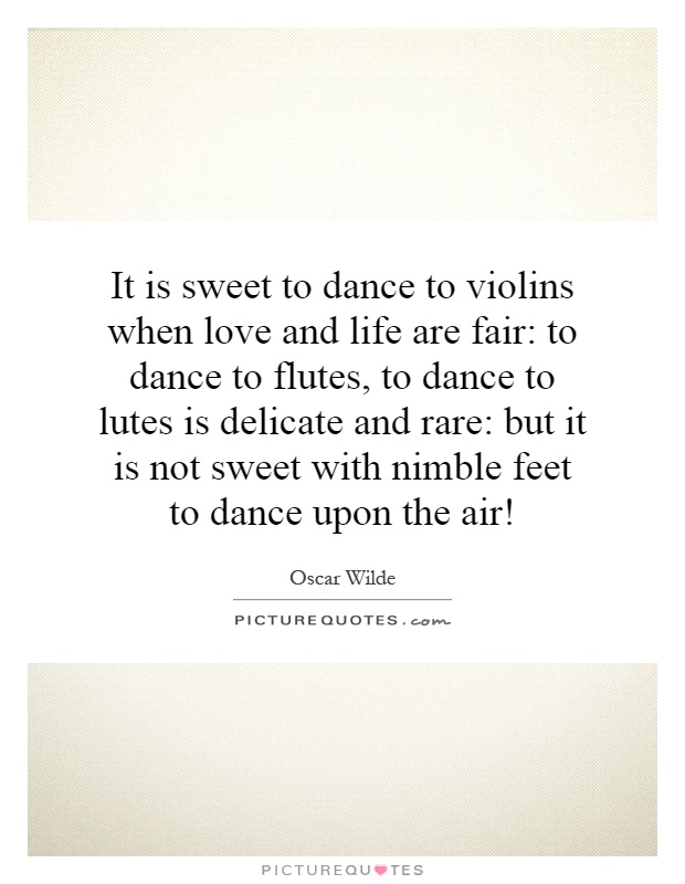 It is sweet to dance to violins when love and life are fair: to dance to flutes, to dance to lutes is delicate and rare: but it is not sweet with nimble feet to dance upon the air! Picture Quote #1