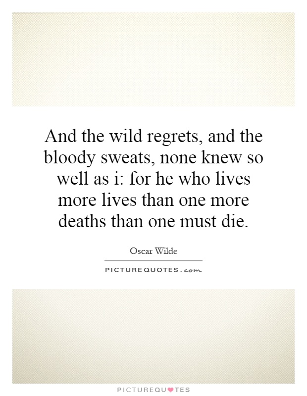 And the wild regrets, and the bloody sweats, none knew so well as i: for he who lives more lives than one more deaths than one must die Picture Quote #1