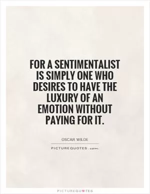 For a sentimentalist is simply one who desires to have the luxury of an emotion without paying for it Picture Quote #1