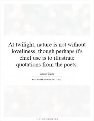 At twilight, nature is not without loveliness, though perhaps it's chief use is to illustrate quotations from the poets Picture Quote #1