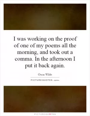 I was working on the proof of one of my poems all the morning, and took out a comma. In the afternoon I put it back again Picture Quote #1