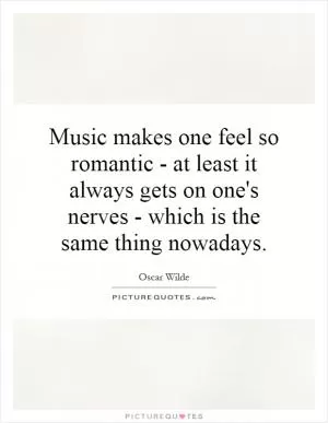 Music makes one feel so romantic - at least it always gets on one's nerves - which is the same thing nowadays Picture Quote #1