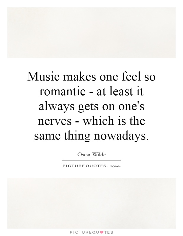 Music makes one feel so romantic - at least it always gets on one's nerves - which is the same thing nowadays Picture Quote #1