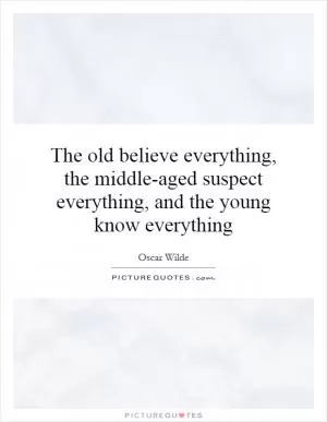 The old believe everything, the middle-aged suspect everything, and the young know everything Picture Quote #1