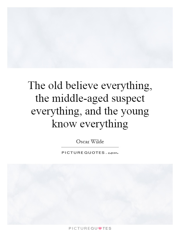The old believe everything, the middle-aged suspect everything, and the young know everything Picture Quote #1