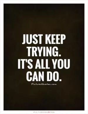 Just keep trying.  It's all you can do Picture Quote #1