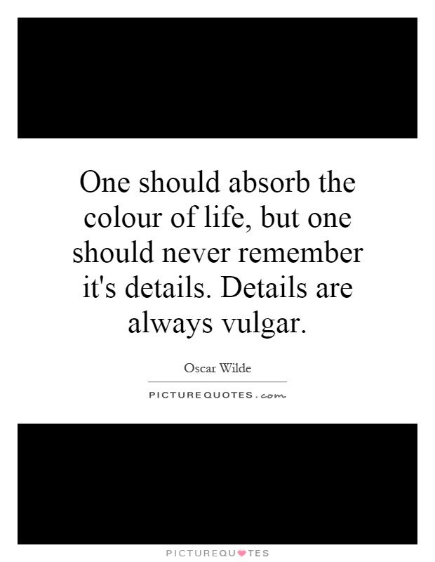 One should absorb the colour of life, but one should never remember it's details. Details are always vulgar Picture Quote #1