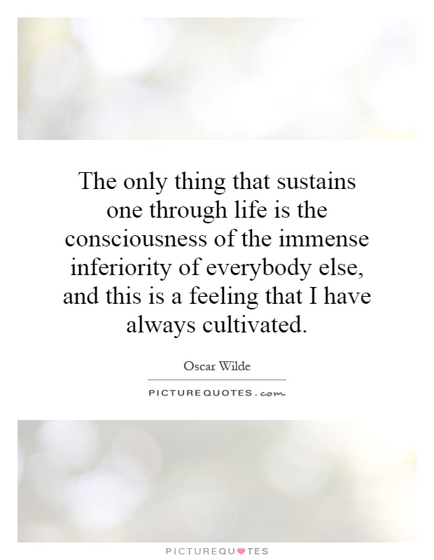 The only thing that sustains one through life is the consciousness of the immense inferiority of everybody else, and this is a feeling that I have always cultivated Picture Quote #1