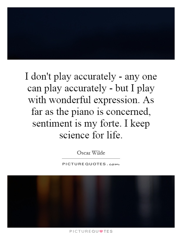 I don't play accurately - any one can play accurately - but I play with wonderful expression. As far as the piano is concerned, sentiment is my forte. I keep science for life Picture Quote #1