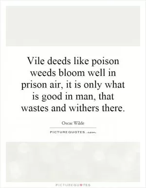 Vile deeds like poison weeds bloom well in prison air, it is only what is good in man, that wastes and withers there Picture Quote #1