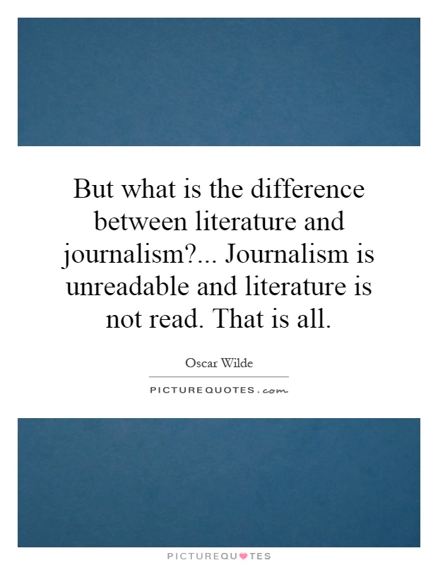 But what is the difference between literature and journalism?... Journalism is unreadable and literature is not read. That is all Picture Quote #1