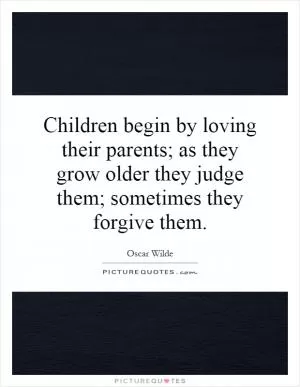 Children begin by loving their parents; as they grow older they judge them; sometimes they forgive them Picture Quote #1
