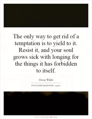 The only way to get rid of a temptation is to yield to it. Resist it, and your soul grows sick with longing for the things it has forbidden to itself Picture Quote #1