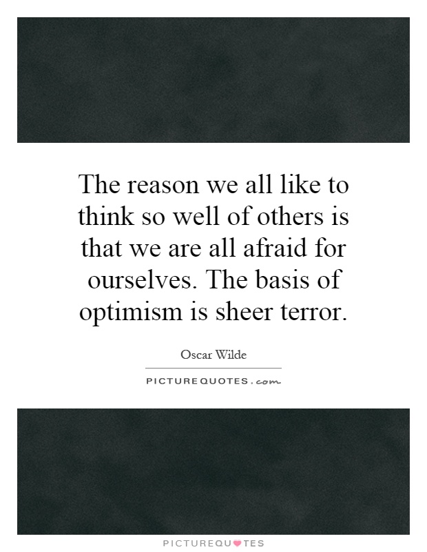 The reason we all like to think so well of others is that we are all afraid for ourselves. The basis of optimism is sheer terror Picture Quote #1