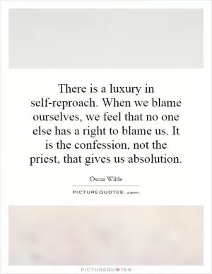There is a luxury in self-reproach. When we blame ourselves, we feel that no one else has a right to blame us. It is the confession, not the priest, that gives us absolution Picture Quote #1