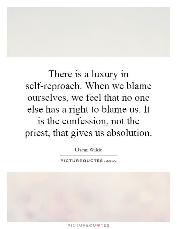 There is a luxury in self-reproach. When we blame ourselves, we feel that no one else has a right to blame us. It is the confession, not the priest, that gives us absolution Picture Quote #1