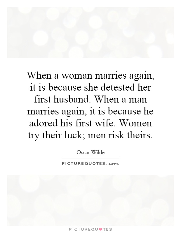 When a woman marries again, it is because she detested her first husband. When a man marries again, it is because he adored his first wife. Women try their luck; men risk theirs Picture Quote #1