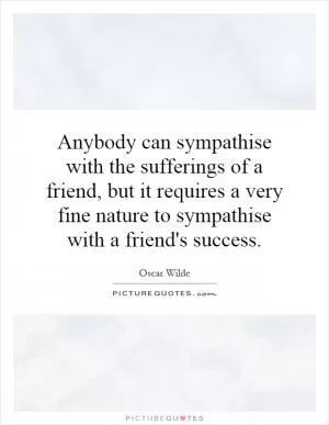 Anybody can sympathise with the sufferings of a friend, but it requires a very fine nature to sympathise with a friend's success Picture Quote #1