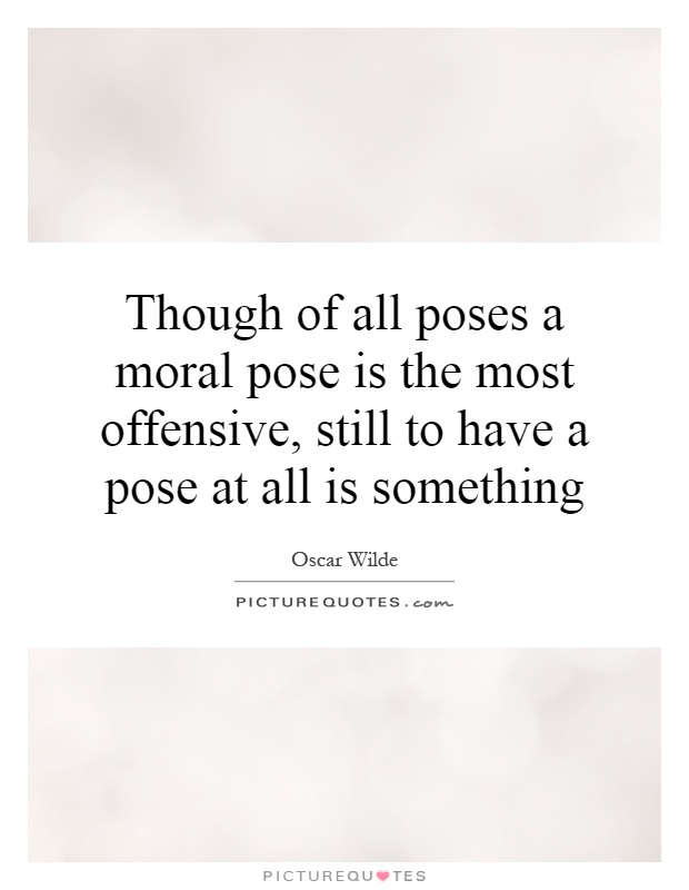 Though of all poses a moral pose is the most offensive, still to have a pose at all is something Picture Quote #1