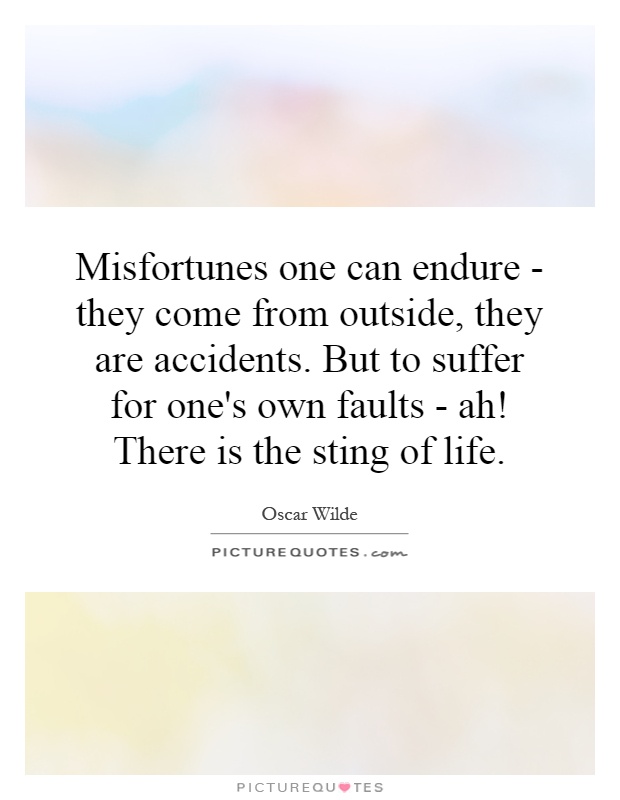 Misfortunes one can endure - they come from outside, they are accidents. But to suffer for one's own faults - ah! There is the sting of life Picture Quote #1