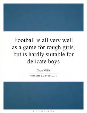 Football is all very well as a game for rough girls, but is hardly suitable for delicate boys Picture Quote #1