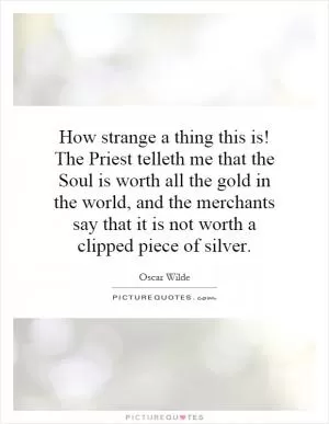How strange a thing this is! The Priest telleth me that the Soul is worth all the gold in the world, and the merchants say that it is not worth a clipped piece of silver Picture Quote #1