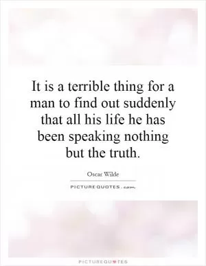 It is a terrible thing for a man to find out suddenly that all his life he has been speaking nothing but the truth Picture Quote #1