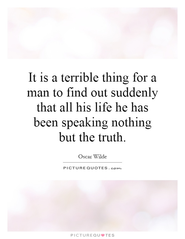 It is a terrible thing for a man to find out suddenly that all his life he has been speaking nothing but the truth Picture Quote #1