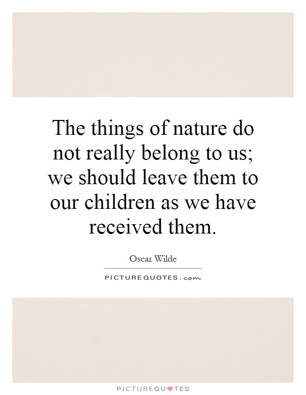 The things of nature do not really belong to us; we should leave them to our children as we have received them Picture Quote #1