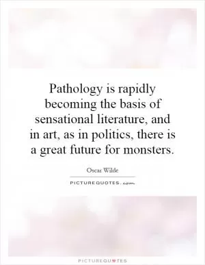 Pathology is rapidly becoming the basis of sensational literature, and in art, as in politics, there is a great future for monsters Picture Quote #1