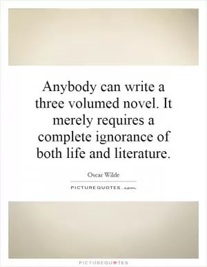 Anybody can write a three volumed novel. It merely requires a complete ignorance of both life and literature Picture Quote #1