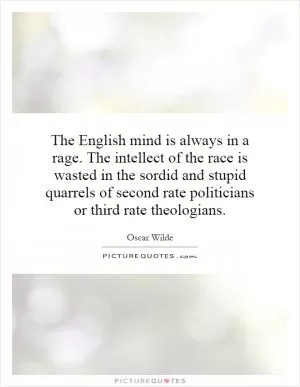 The English mind is always in a rage. The intellect of the race is wasted in the sordid and stupid quarrels of second rate politicians or third rate theologians Picture Quote #1