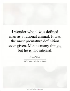 I wonder who it was defined man as a rational animal. It was the most premature definition ever given. Man is many things, but he is not rational Picture Quote #1