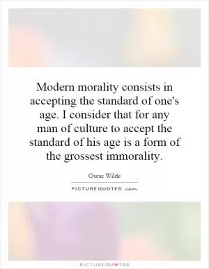 Modern morality consists in accepting the standard of one's age. I consider that for any man of culture to accept the standard of his age is a form of the grossest immorality Picture Quote #1