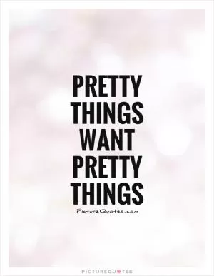 Pretty things want pretty things Picture Quote #1