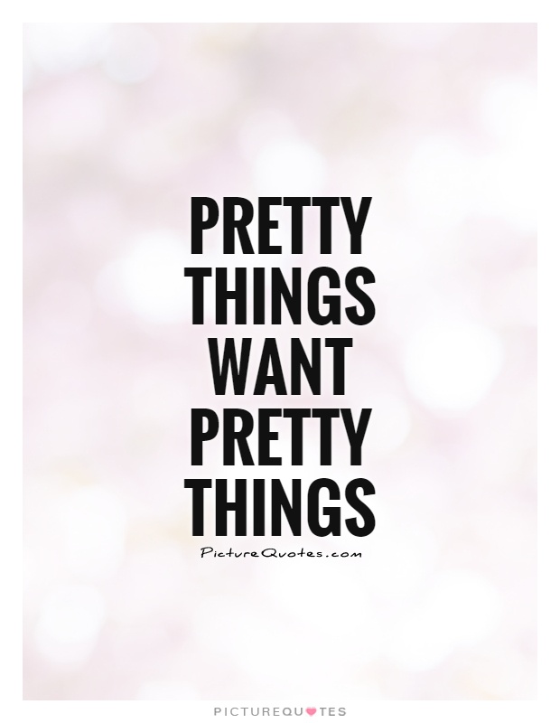 Pretty things want pretty things Picture Quote #1