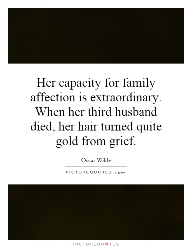 Her capacity for family affection is extraordinary. When her third husband died, her hair turned quite gold from grief Picture Quote #1