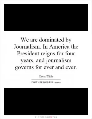 We are dominated by Journalism. In America the President reigns for four years, and journalism governs for ever and ever Picture Quote #1