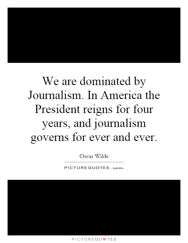 We are dominated by Journalism. In America the President reigns for four years, and journalism governs for ever and ever Picture Quote #1