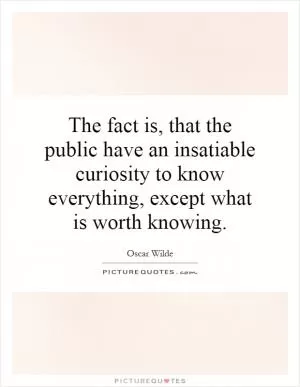 The fact is, that the public have an insatiable curiosity to know everything, except what is worth knowing Picture Quote #1
