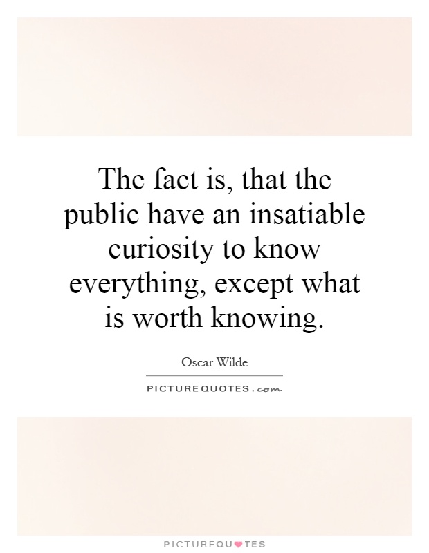 The fact is, that the public have an insatiable curiosity to know everything, except what is worth knowing Picture Quote #1