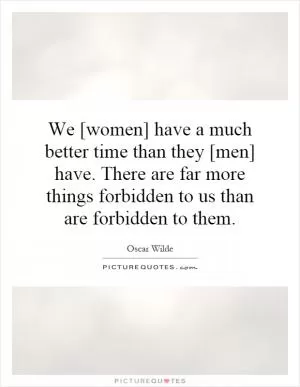 We [women] have a much better time than they [men] have. There are far more things forbidden to us than are forbidden to them Picture Quote #1